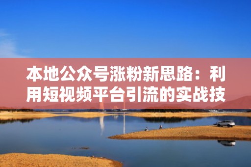 本地公众号涨粉新思路：利用短视频平台引流的实战技巧