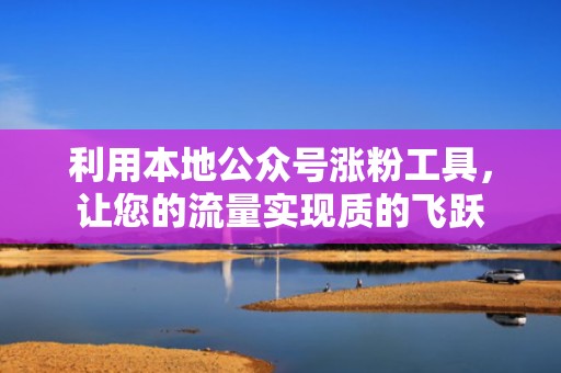 利用本地公众号涨粉工具，让您的流量实现质的飞跃