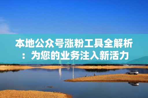 本地公众号涨粉工具全解析：为您的业务注入新活力