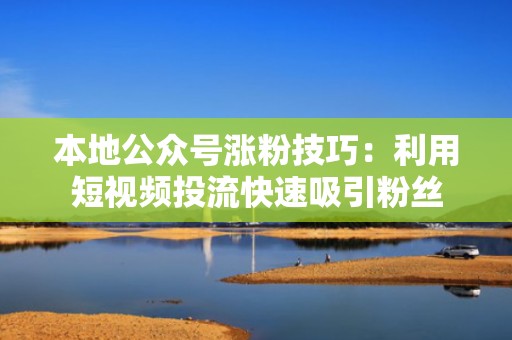 本地公众号涨粉技巧：利用短视频投流快速吸引粉丝