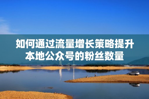 如何通过流量增长策略提升本地公众号的粉丝数量
