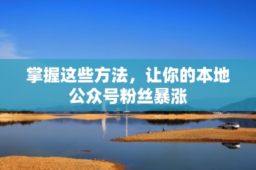 掌握这些方法，让你的本地公众号粉丝暴涨