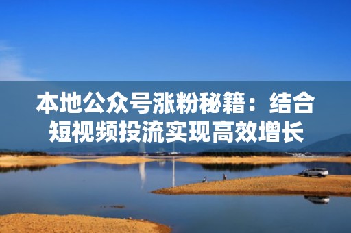 本地公众号涨粉秘籍：结合短视频投流实现高效增长