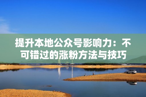 提升本地公众号影响力：不可错过的涨粉方法与技巧