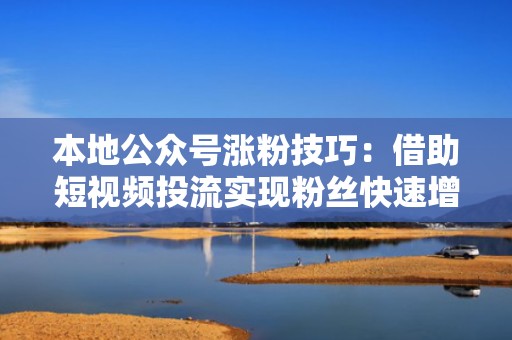 本地公众号涨粉技巧：借助短视频投流实现粉丝快速增长