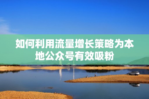 如何利用流量增长策略为本地公众号有效吸粉