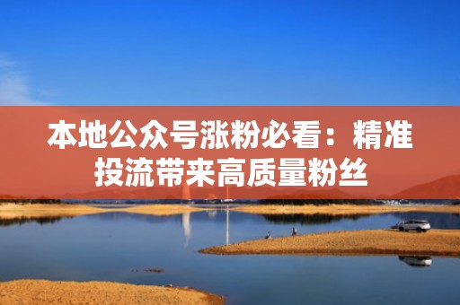 本地公众号涨粉必看:精准投流带来高质量粉丝 本地公众号涨粉必看:精准投流带来高质量粉丝
