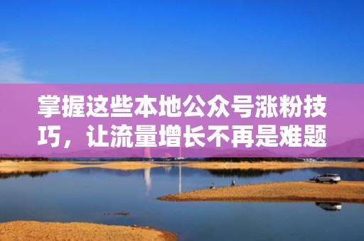掌握这些本地公众号涨粉技巧，让流量增长不再是难题