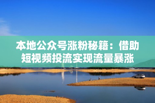 本地公众号涨粉秘籍：借助短视频投流实现流量暴涨