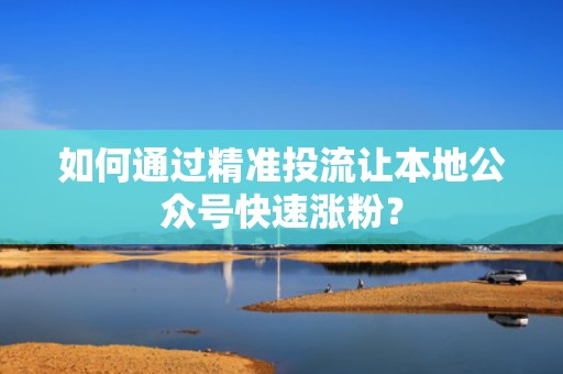 如何通过精准投流让本地公众号快速涨粉？
