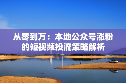 从零到万：本地公众号涨粉的短视频投流策略解析