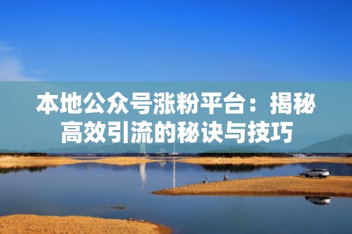 本地公众号涨粉平台：揭秘高效引流的秘诀与技巧