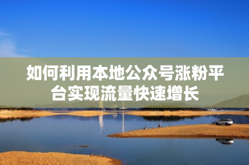 如何利用本地公众号涨粉平台实现流量快速增长 如何利用本地公众号涨粉平台实现流量快速增长