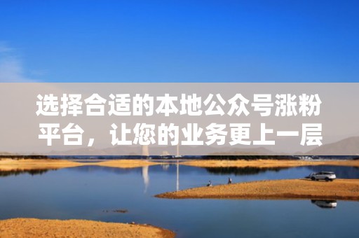 选择合适的本地公众号涨粉平台，让您的业务更上一层楼