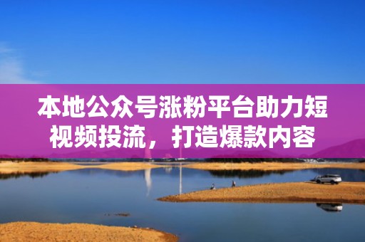 本地公众号涨粉平台助力短视频投流，打造爆款内容