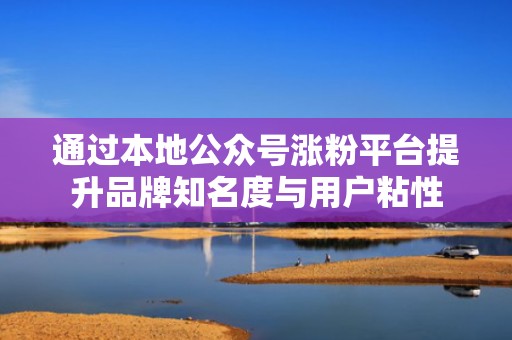 通过本地公众号涨粉平台提升品牌知名度与用户粘性