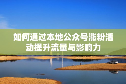 如何通过本地公众号涨粉活动提升流量与影响力