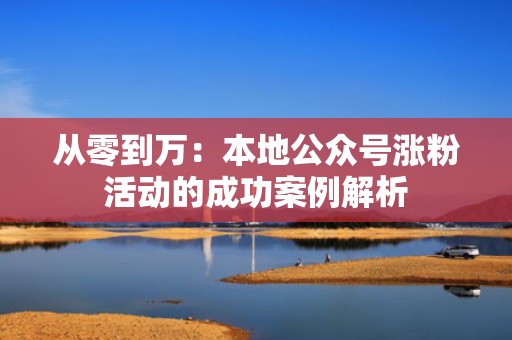 从零到万：本地公众号涨粉活动的成功案例解析
