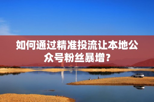 如何通过精准投流让本地公众号粉丝暴增？