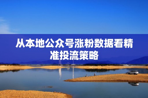 从本地公众号涨粉数据看精准投流策略
