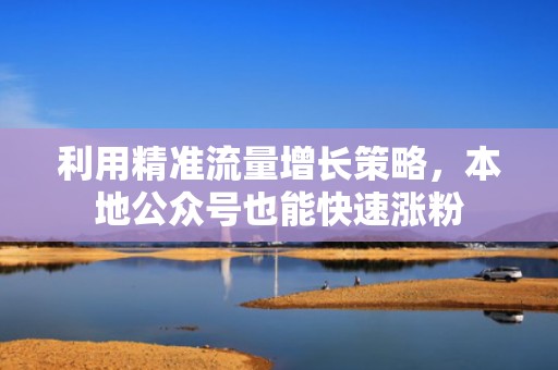利用精准流量增长策略，本地公众号也能快速涨粉