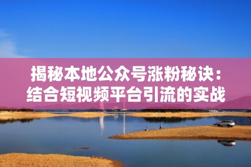 揭秘本地公众号涨粉秘诀：结合短视频平台引流的实战技巧