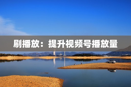 刷播放:提升视频号播放量 刷播放:提升视频号播放量