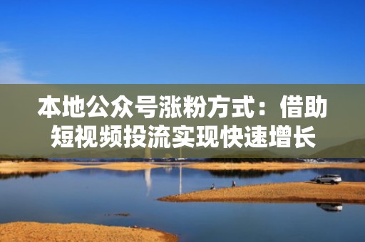 本地公众号涨粉方式：借助短视频投流实现快速增长