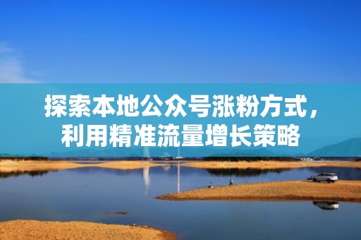探索本地公众号涨粉方式，利用精准流量增长策略
