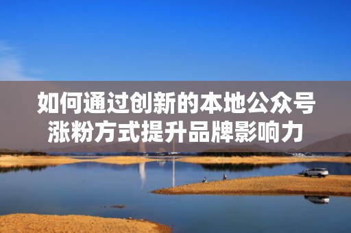 如何通过创新的本地公众号涨粉方式提升品牌影响力