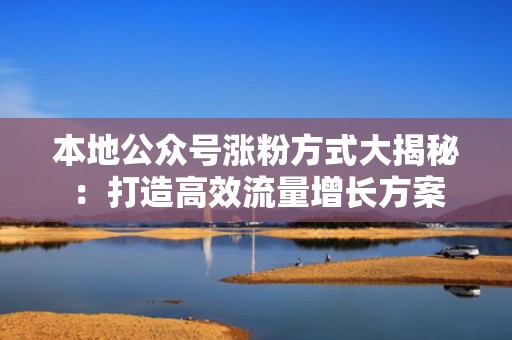 本地公众号涨粉方式大揭秘：打造高效流量增长方案