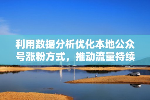 利用数据分析优化本地公众号涨粉方式，推动流量持续上升