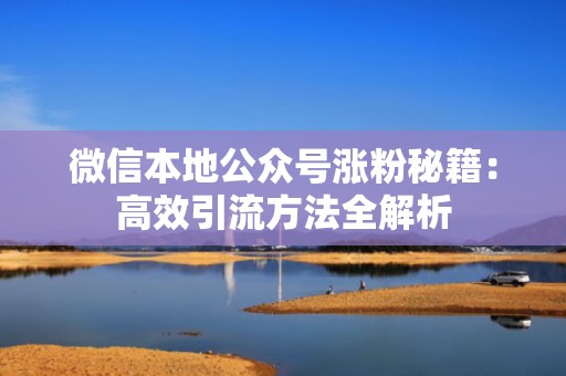 微信本地公众号涨粉秘籍：高效引流方法全解析