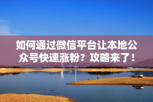 如何通过微信平台让本地公众号快速涨粉？攻略来了！