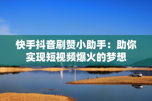 快手抖音刷赞小助手：助你实现短视频爆火的梦想