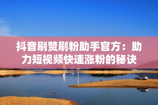 抖音刷赞刷粉助手官方：助力短视频快速涨粉的秘诀