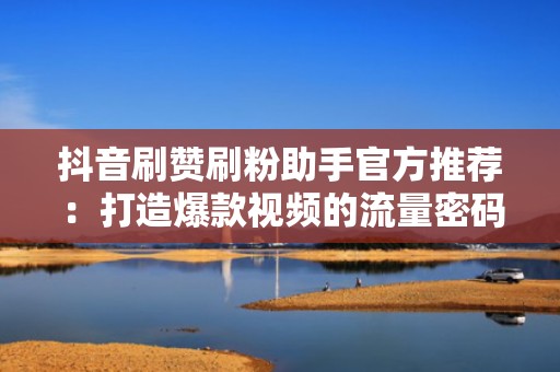 抖音刷赞刷粉助手官方推荐：打造爆款视频的流量密码