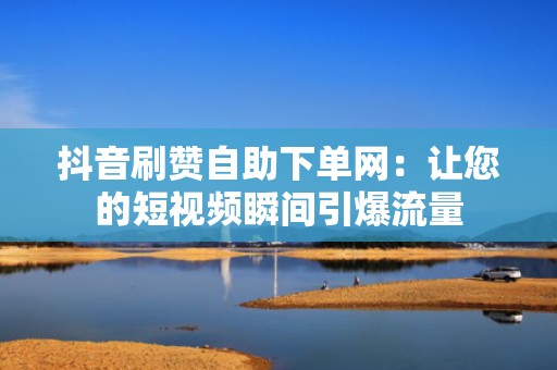 抖音刷赞自助下单网：让您的短视频瞬间引爆流量
