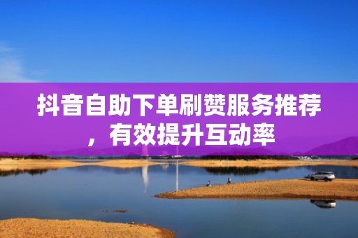 抖音自助下单刷赞服务推荐，有效提升互动率