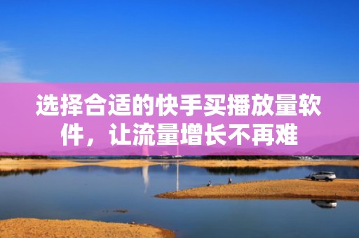 选择合适的快手买播放量软件，让流量增长不再难