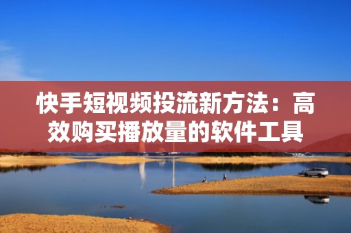 快手短视频投流新方法：高效购买播放量的软件工具