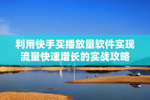 利用快手买播放量软件实现流量快速增长的实战攻略