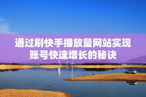 通过刷快手播放量网站实现账号快速增长的秘诀