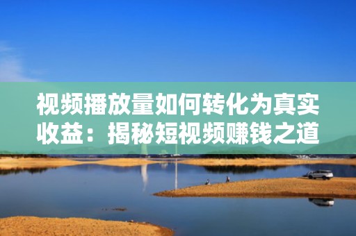 视频播放量如何转化为真实收益：揭秘短视频赚钱之道