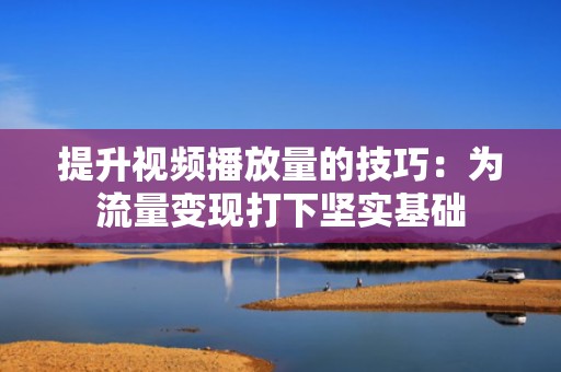 提升视频播放量的技巧：为流量变现打下坚实基础