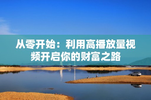 从零开始：利用高播放量视频开启你的财富之路