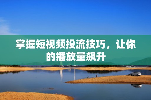 掌握短视频投流技巧，让你的播放量飙升