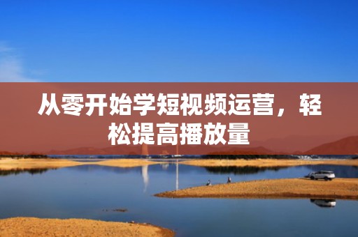 从零开始学短视频运营，轻松提高播放量