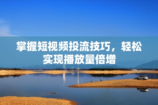 掌握短视频投流技巧，轻松实现播放量倍增