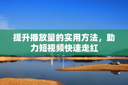 提升播放量的实用方法，助力短视频快速走红